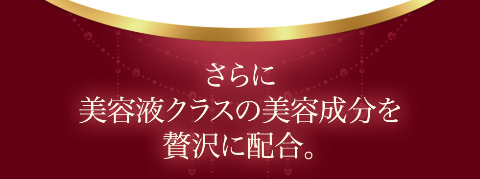 さらに美容液クラスの美容成分を贅沢に配合。